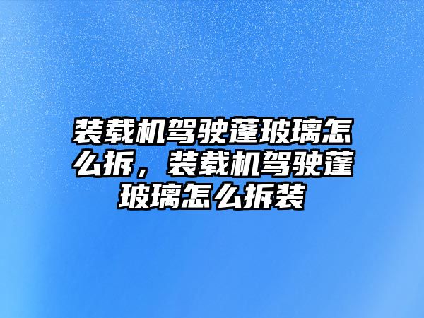 裝載機駕駛蓬玻璃怎么拆，裝載機駕駛蓬玻璃怎么拆裝