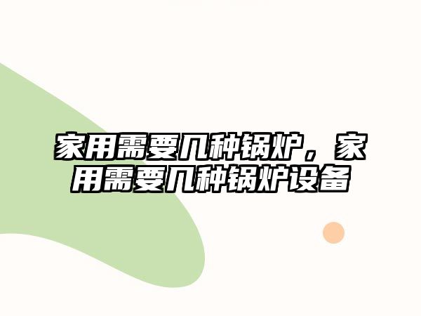 家用需要幾種鍋爐，家用需要幾種鍋爐設(shè)備