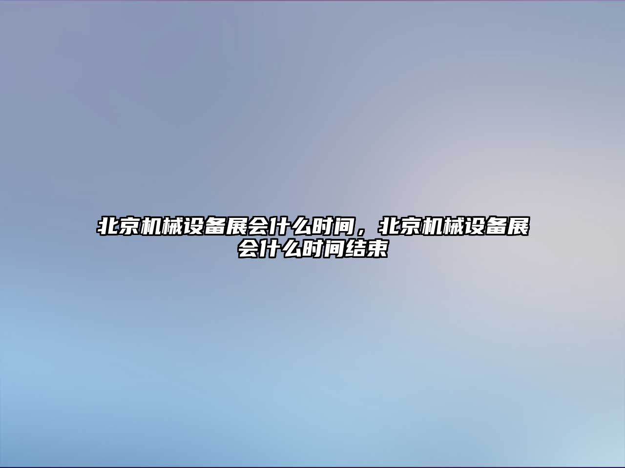 北京機(jī)械設(shè)備展會什么時間，北京機(jī)械設(shè)備展會什么時間結(jié)束