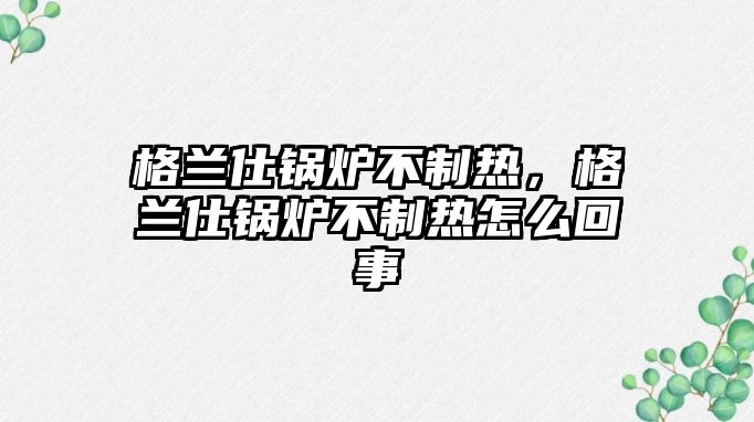 格蘭仕鍋爐不制熱，格蘭仕鍋爐不制熱怎么回事