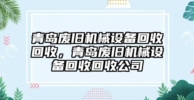 青島廢舊機(jī)械設(shè)備回收回收，青島廢舊機(jī)械設(shè)備回收回收公司