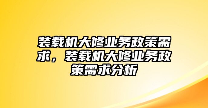 裝載機(jī)大修業(yè)務(wù)政策需求，裝載機(jī)大修業(yè)務(wù)政策需求分析