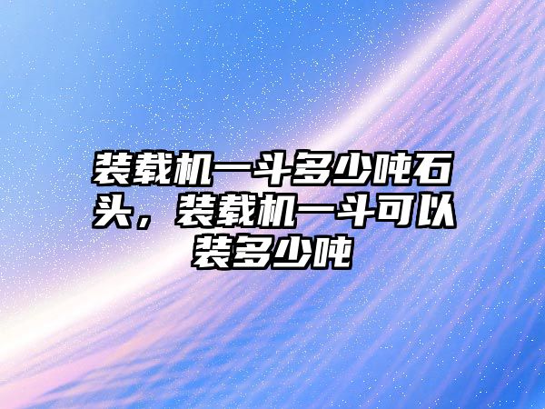 裝載機(jī)一斗多少噸石頭，裝載機(jī)一斗可以裝多少噸