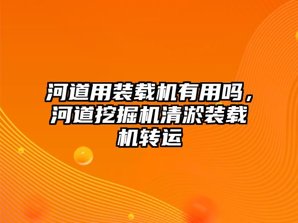 河道用裝載機有用嗎，河道挖掘機清淤裝載機轉運