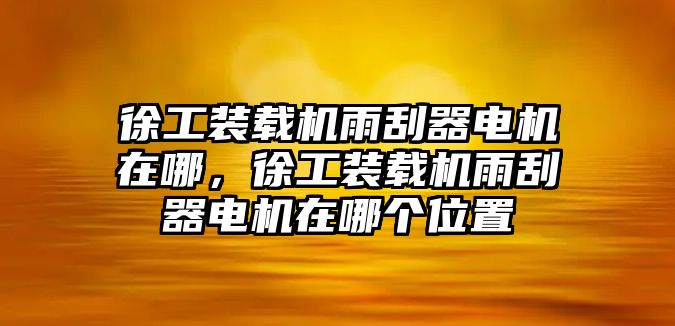 徐工裝載機(jī)雨刮器電機(jī)在哪，徐工裝載機(jī)雨刮器電機(jī)在哪個(gè)位置