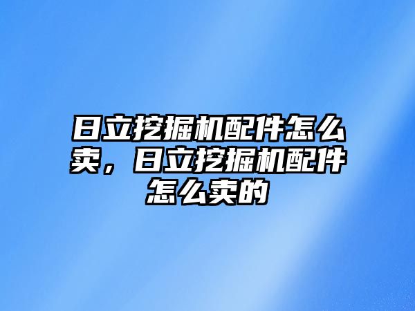 日立挖掘機配件怎么賣，日立挖掘機配件怎么賣的