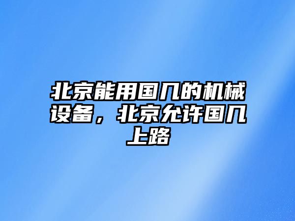 北京能用國幾的機(jī)械設(shè)備，北京允許國幾上路