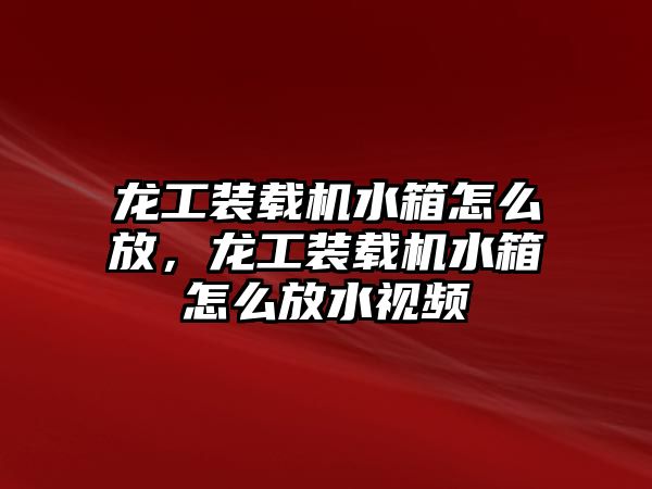 龍工裝載機水箱怎么放，龍工裝載機水箱怎么放水視頻