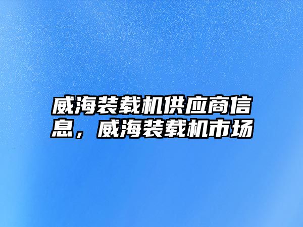 威海裝載機供應商信息，威海裝載機市場