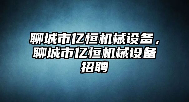 聊城市億恒機(jī)械設(shè)備，聊城市億恒機(jī)械設(shè)備招聘