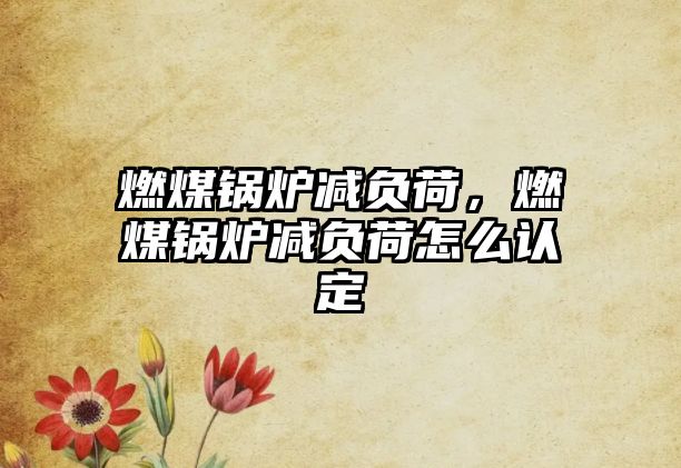 燃煤鍋爐減負(fù)荷，燃煤鍋爐減負(fù)荷怎么認(rèn)定