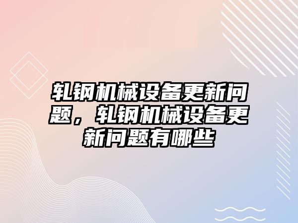 軋鋼機(jī)械設(shè)備更新問題，軋鋼機(jī)械設(shè)備更新問題有哪些