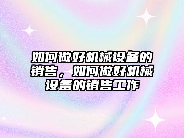 如何做好機(jī)械設(shè)備的銷售，如何做好機(jī)械設(shè)備的銷售工作