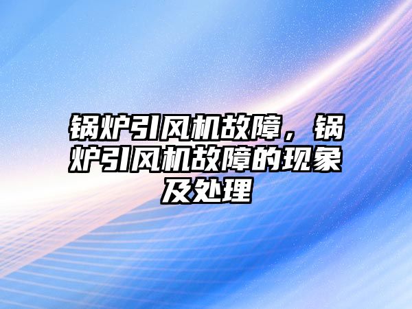 鍋爐引風機故障，鍋爐引風機故障的現(xiàn)象及處理