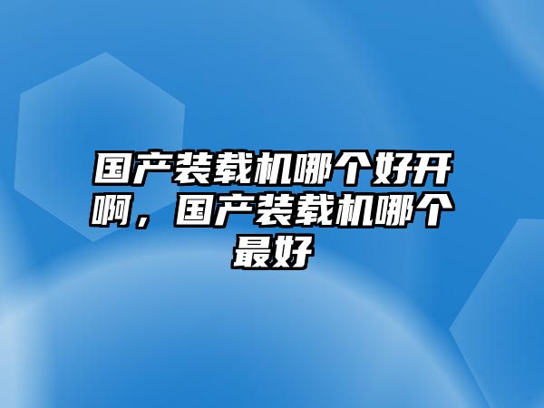 國產(chǎn)裝載機哪個好開啊，國產(chǎn)裝載機哪個最好