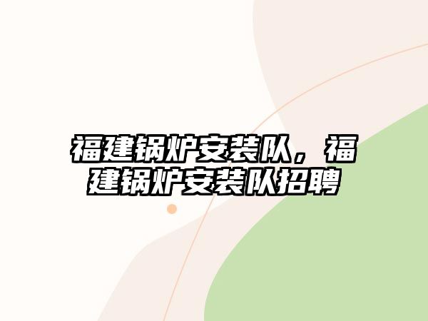 福建鍋爐安裝隊，福建鍋爐安裝隊招聘