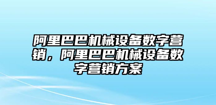 阿里巴巴機械設(shè)備數(shù)字營銷，阿里巴巴機械設(shè)備數(shù)字營銷方案