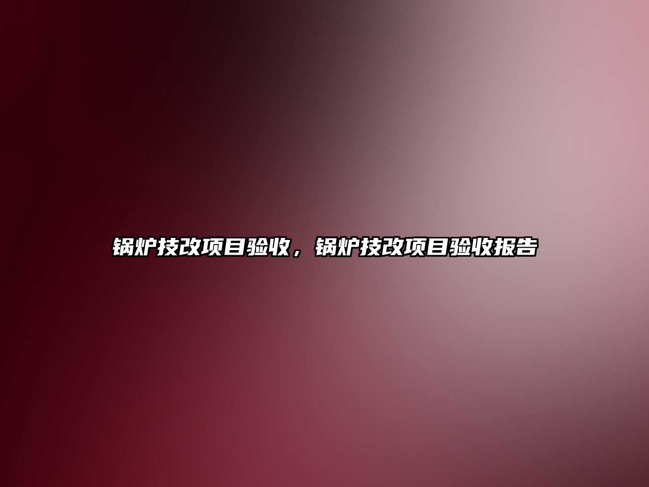 鍋爐技改項(xiàng)目驗(yàn)收，鍋爐技改項(xiàng)目驗(yàn)收?qǐng)?bào)告