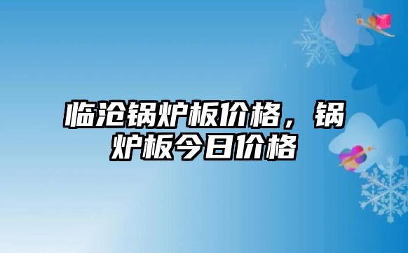 臨滄鍋爐板價(jià)格，鍋爐板今日價(jià)格