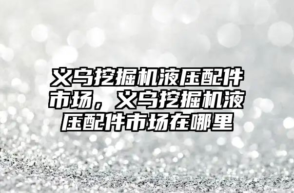 義烏挖掘機液壓配件市場，義烏挖掘機液壓配件市場在哪里