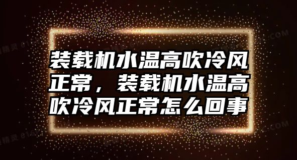 裝載機水溫高吹冷風正常，裝載機水溫高吹冷風正常怎么回事