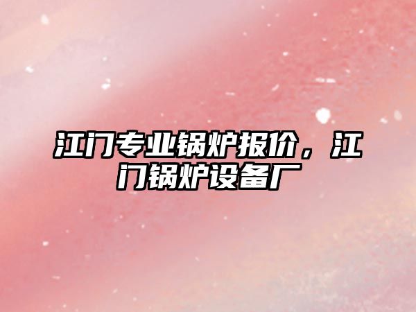 江門專業(yè)鍋爐報價，江門鍋爐設(shè)備廠