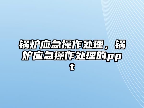 鍋爐應急操作處理，鍋爐應急操作處理的ppt