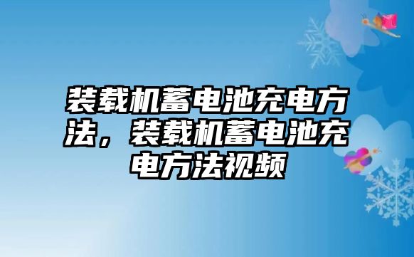 裝載機(jī)蓄電池充電方法，裝載機(jī)蓄電池充電方法視頻