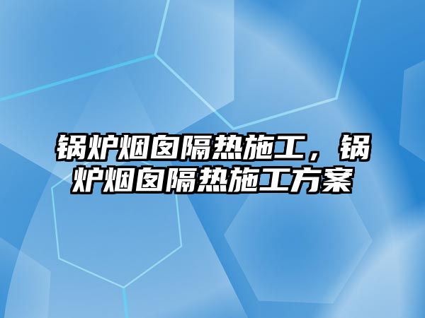 鍋爐煙囪隔熱施工，鍋爐煙囪隔熱施工方案