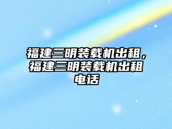 福建三明裝載機(jī)出租，福建三明裝載機(jī)出租電話