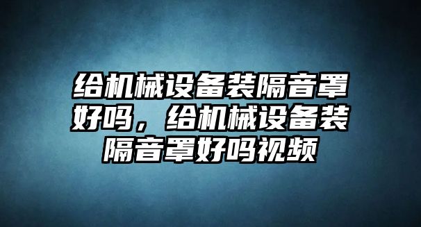 給機(jī)械設(shè)備裝隔音罩好嗎，給機(jī)械設(shè)備裝隔音罩好嗎視頻