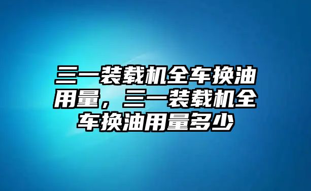 三一裝載機(jī)全車換油用量，三一裝載機(jī)全車換油用量多少