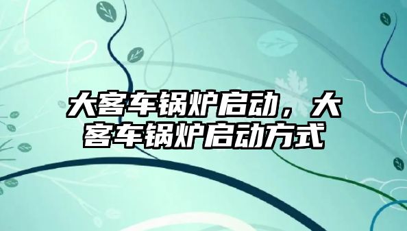 大客車鍋爐啟動，大客車鍋爐啟動方式