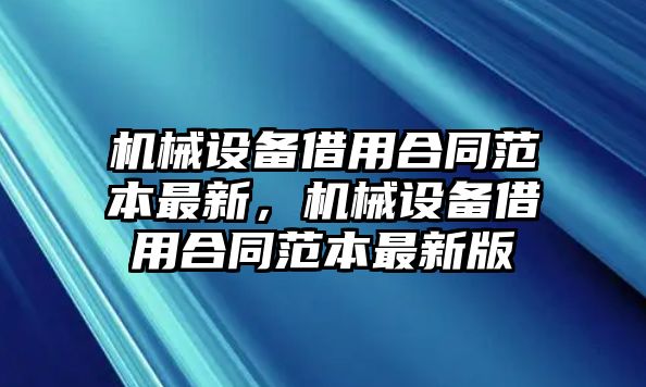 機(jī)械設(shè)備借用合同范本最新，機(jī)械設(shè)備借用合同范本最新版