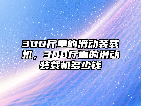 300斤重的滑動(dòng)裝載機(jī)，300斤重的滑動(dòng)裝載機(jī)多少錢