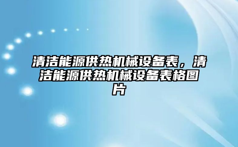 清潔能源供熱機械設(shè)備表，清潔能源供熱機械設(shè)備表格圖片