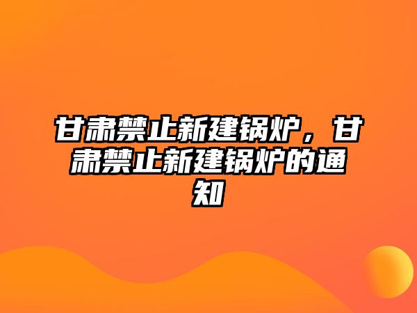 甘肅禁止新建鍋爐，甘肅禁止新建鍋爐的通知