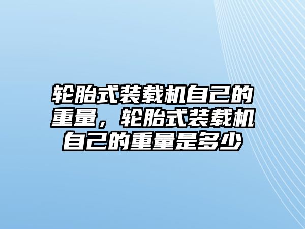 輪胎式裝載機(jī)自己的重量，輪胎式裝載機(jī)自己的重量是多少