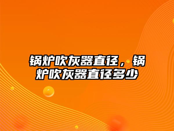 鍋爐吹灰器直徑，鍋爐吹灰器直徑多少