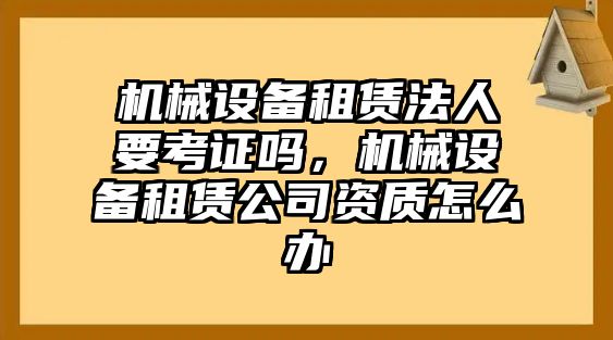 機(jī)械設(shè)備租賃法人要考證嗎，機(jī)械設(shè)備租賃公司資質(zhì)怎么辦