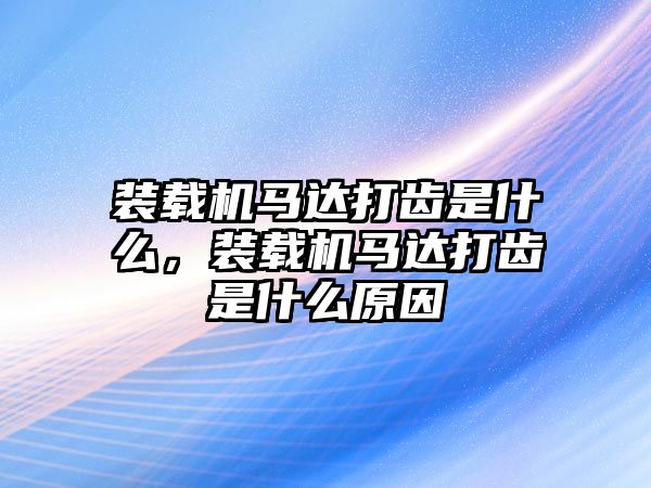 裝載機(jī)馬達(dá)打齒是什么，裝載機(jī)馬達(dá)打齒是什么原因