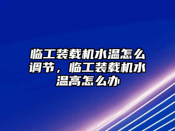 臨工裝載機水溫怎么調節(jié)，臨工裝載機水溫高怎么辦