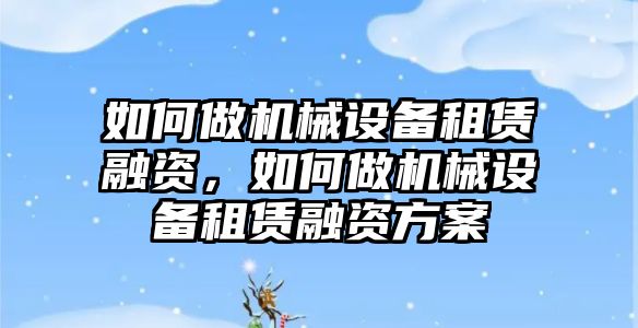 如何做機(jī)械設(shè)備租賃融資，如何做機(jī)械設(shè)備租賃融資方案