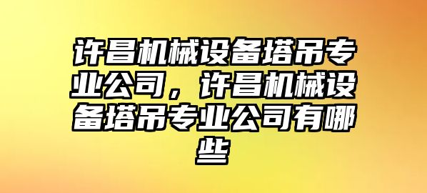 許昌機(jī)械設(shè)備塔吊專業(yè)公司，許昌機(jī)械設(shè)備塔吊專業(yè)公司有哪些