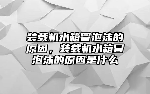 裝載機(jī)水箱冒泡沫的原因，裝載機(jī)水箱冒泡沫的原因是什么