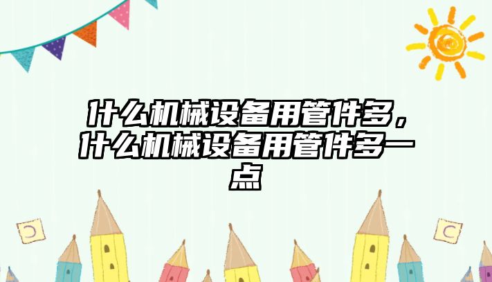 什么機(jī)械設(shè)備用管件多，什么機(jī)械設(shè)備用管件多一點(diǎn)