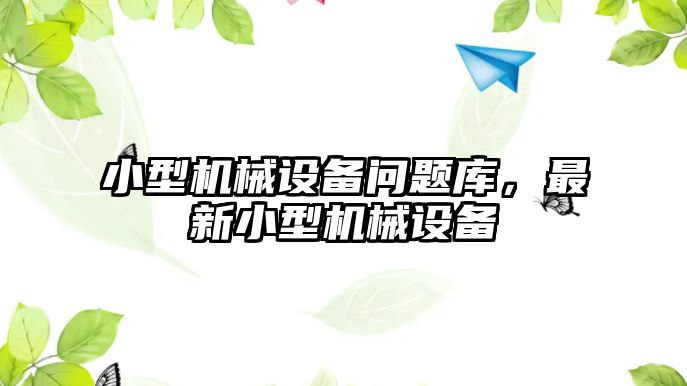 小型機械設(shè)備問題庫，最新小型機械設(shè)備