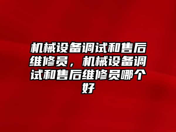 機械設(shè)備調(diào)試和售后維修員，機械設(shè)備調(diào)試和售后維修員哪個好