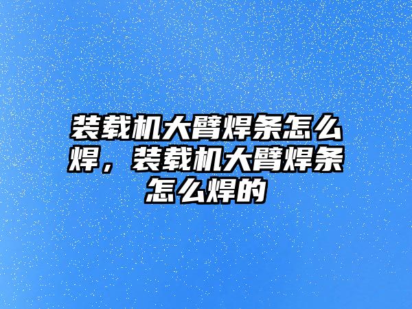 裝載機大臂焊條怎么焊，裝載機大臂焊條怎么焊的