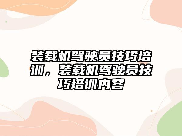 裝載機駕駛員技巧培訓，裝載機駕駛員技巧培訓內(nèi)容